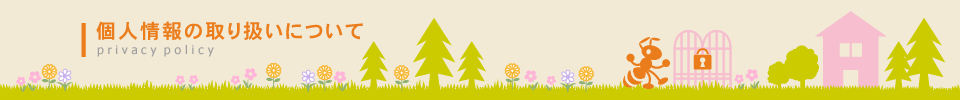 個人情報の取り扱いについて privacy policy 個人情報の取り扱いについて privacy policy